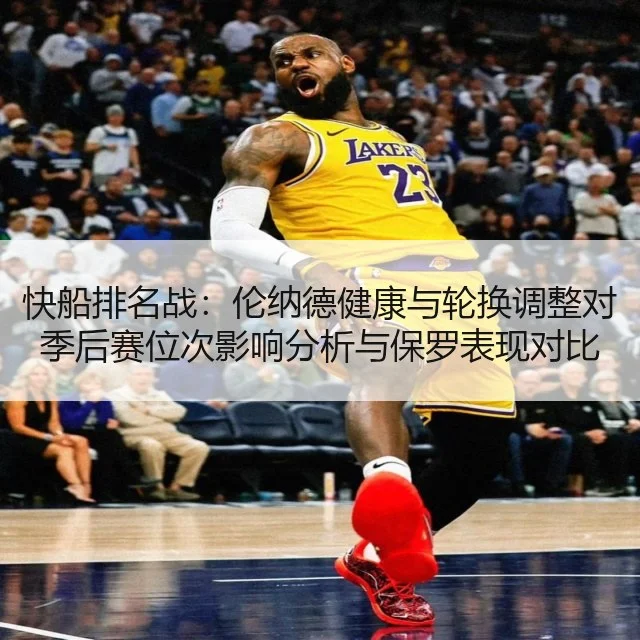 快船排名战:伦纳德健康与轮换调整对季后赛位次影响分析与保罗表现对比